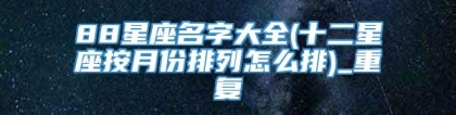 88星座名字大全(十二星座按月份排列怎么排)_重复