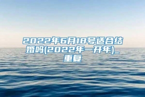 2022年6月18号适合结婚吗(2022年一开年)_重复