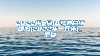 2022年6月18号适合结婚吗(2022年一开年)_重复