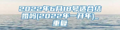 2022年6月18号适合结婚吗(2022年一开年)_重复