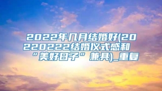 2022年几月结婚好(20220222结婚仪式感和“美好日子”兼具)_重复