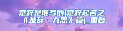 楚辞是谁写的(楚辞起名之《楚辞·九思》篇)_重复
