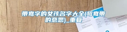 带鸯字的女孩名字大全(鸳鸯带的意思)_重复