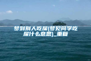 梦到别人吃屎(梦见同学吃屎什么意思)_重复
