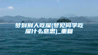 梦到别人吃屎(梦见同学吃屎什么意思)_重复