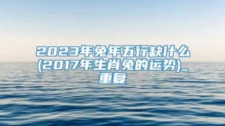 2023年兔年五行缺什么(2017年生肖兔的运势)_重复