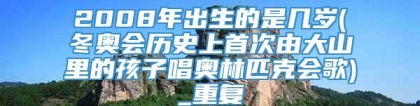 2008年出生的是几岁(冬奥会历史上首次由大山里的孩子唱奥林匹克会歌)_重复