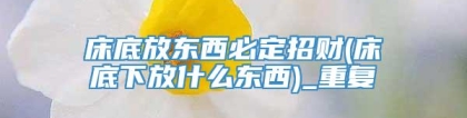 床底放东西必定招财(床底下放什么东西)_重复