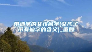 带迪字的女孩名字(女孩子带有迪字的含义)_重复