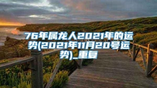 76年属龙人2021年的运势(2021年11月20号运势)_重复