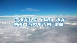 《水龙经》（46）水龙的形局与风水吉凶_重复