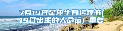 7月19日星座生日运程书(19日出生的人命运)_重复