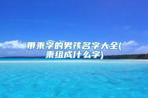 带乘字的男孩名字大全(乘组成什么字)