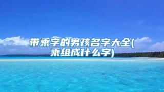 带乘字的男孩名字大全(乘组成什么字)