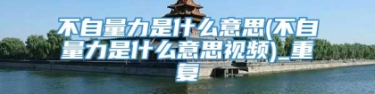 不自量力是什么意思(不自量力是什么意思视频)_重复