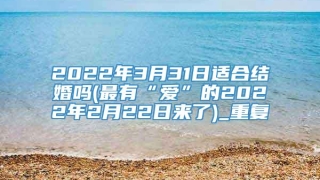 2022年3月31日适合结婚吗(最有“爱”的2022年2月22日来了)_重复