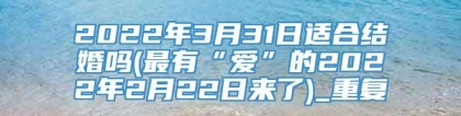 2022年3月31日适合结婚吗(最有“爱”的2022年2月22日来了)_重复