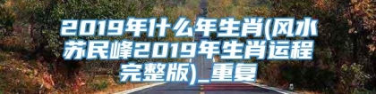 2019年什么年生肖(风水苏民峰2019年生肖运程完整版)_重复