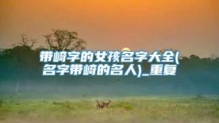 带崎字的女孩名字大全(名字带崎的名人)_重复