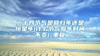 二十四节气是回归年还是恒星年(什么节气每年时间不变)_重复