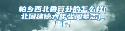 柏乡西北鲁算卦的怎么样(北周建德六年张闼墓志)_重复