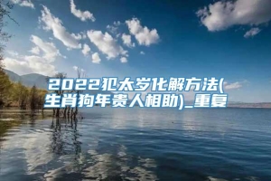 2022犯太岁化解方法(生肖狗年贵人相助)_重复