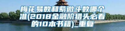 梅花易数和紫微斗数哪个准(2018金融阶猎头必看的10本书籍)_重复