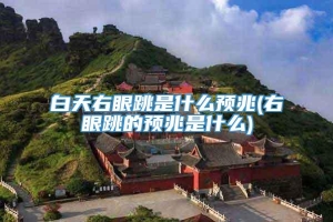 白天右眼跳是什么预兆(右眼跳的预兆是什么)