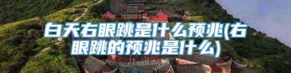 白天右眼跳是什么预兆(右眼跳的预兆是什么)