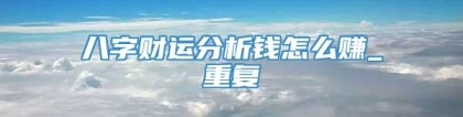 八字财运分析钱怎么赚_重复