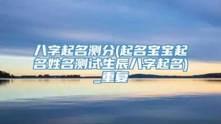 八字起名测分(起名宝宝起名姓名测试生辰八字起名)_重复