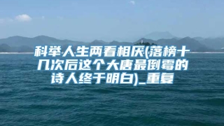 科举人生两看相厌(落榜十几次后这个大唐最倒霉的诗人终于明白)_重复