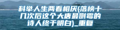 科举人生两看相厌(落榜十几次后这个大唐最倒霉的诗人终于明白)_重复