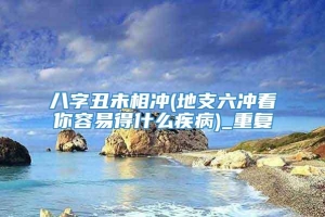 八字丑未相冲(地支六冲看你容易得什么疾病)_重复