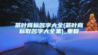 茶叶商标名字大全(茶叶商标取名字大全集)_重复