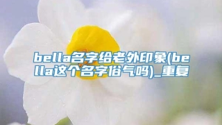 bella名字给老外印象(bella这个名字俗气吗)_重复