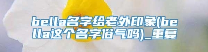 bella名字给老外印象(bella这个名字俗气吗)_重复