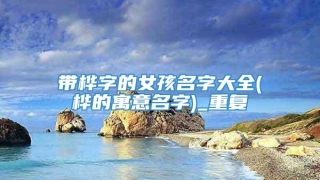 带桦字的女孩名字大全(桦的寓意名字)_重复