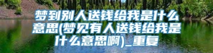 梦到别人送钱给我是什么意思(梦见有人送钱给我是什么意思啊)_重复