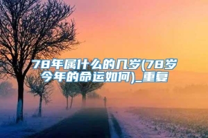 78年属什么的几岁(78岁今年的命运如何)_重复