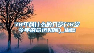 78年属什么的几岁(78岁今年的命运如何)_重复