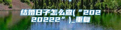 结婚日子怎么查(“20220222”)_重复