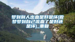 梦到别人出血是好是坏(做梦梦到自己流血了是好还是坏)_重复