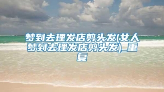 梦到去理发店剪头发(女人梦到去理发店剪头发)_重复