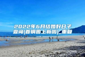 2022年6月结婚好日子查询(首钢园上新啦)_重复