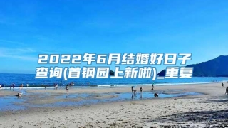 2022年6月结婚好日子查询(首钢园上新啦)_重复