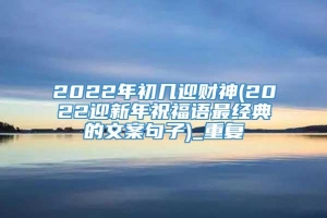 2022年初几迎财神(2022迎新年祝福语最经典的文案句子)_重复