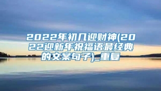 2022年初几迎财神(2022迎新年祝福语最经典的文案句子)_重复