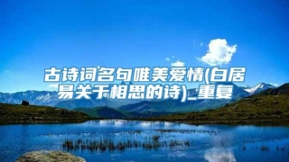 古诗词名句唯美爱情(白居易关于相思的诗)_重复