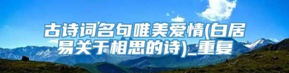 古诗词名句唯美爱情(白居易关于相思的诗)_重复